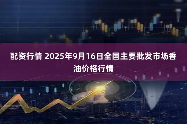 配资行情 2025年9月16日全国主要批发市场香油价格行情