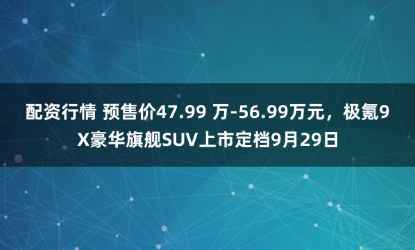 配资行情 预售价47.99 万-56.99万元，极氪9X豪华旗舰SUV上市定档9月29日