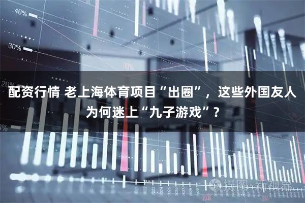 配资行情 老上海体育项目“出圈”,这些外国友人为何迷上“九子游戏”?