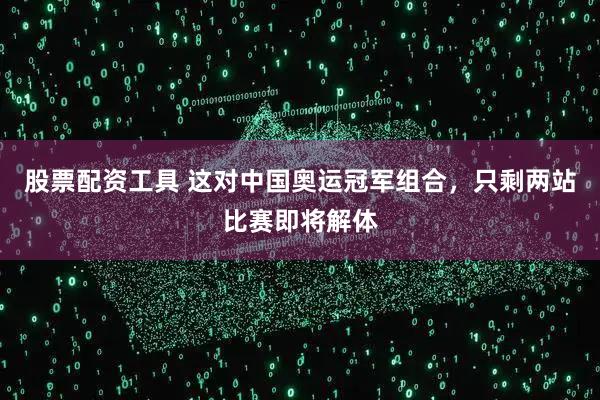 股票配资工具 这对中国奥运冠军组合，只剩两站比赛即将解体