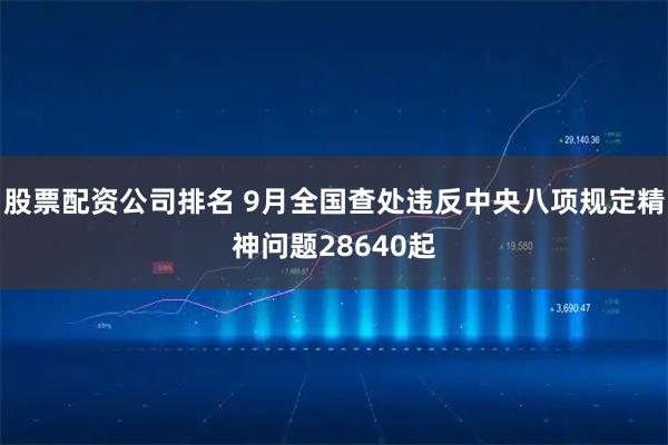股票配资公司排名 9月全国查处违反中央八项规定精神问题28640起