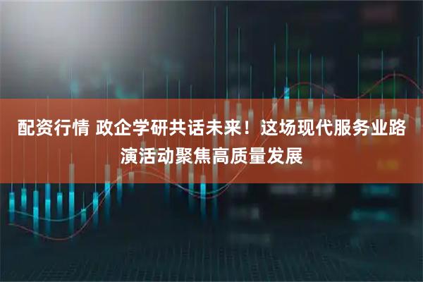 配资行情 政企学研共话未来！这场现代服务业路演活动聚焦高质量发展