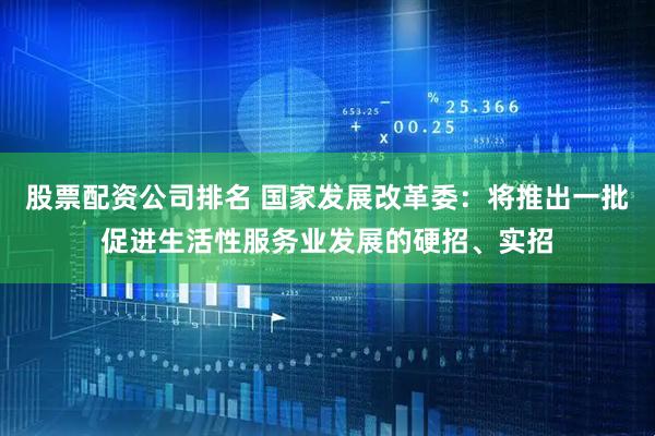 股票配资公司排名 国家发展改革委：将推出一批促进生活性服务业发展的硬招、实招