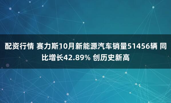 配资行情 赛力斯10月新能源汽车销量51456辆 同比增长42.89% 创历史新高