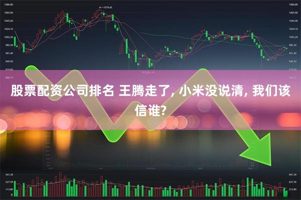 股票配资公司排名 王腾走了, 小米没说清, 我们该信谁?