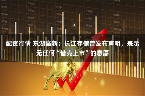 配资行情 东湖高新：长江存储曾发布声明，表示无任何“借壳上市”的意愿