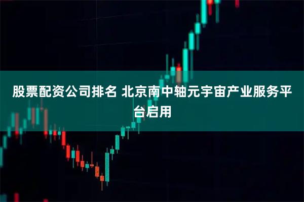 股票配资公司排名 北京南中轴元宇宙产业服务平台启用