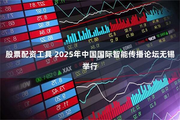 股票配资工具 2025年中国国际智能传播论坛无锡举行