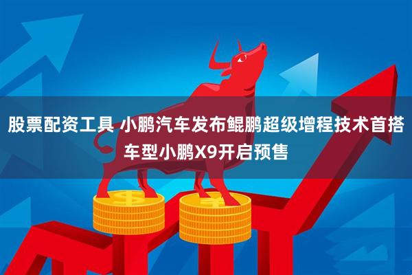 股票配资工具 小鹏汽车发布鲲鹏超级增程技术首搭车型小鹏X9开启预售