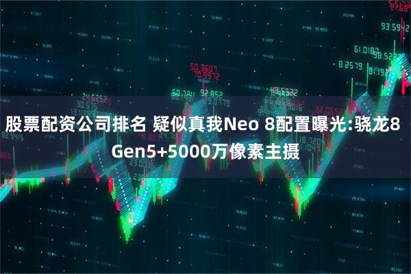 股票配资公司排名 疑似真我Neo 8配置曝光:骁龙8 Gen5+5000万像素主摄