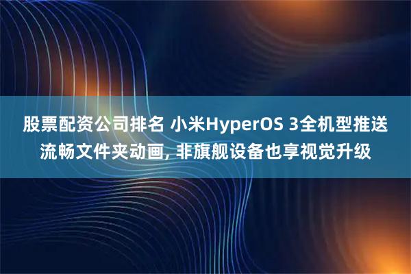 股票配资公司排名 小米HyperOS 3全机型推送流畅文件夹动画, 非旗舰设备也享视觉升级