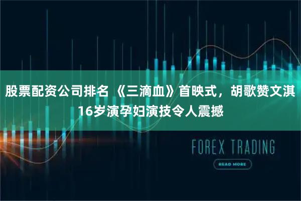 股票配资公司排名 《三滴血》首映式，胡歌赞文淇16岁演孕妇演技令人震撼