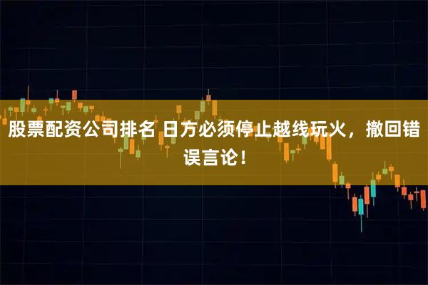 股票配资公司排名 日方必须停止越线玩火,撤回错误言论!