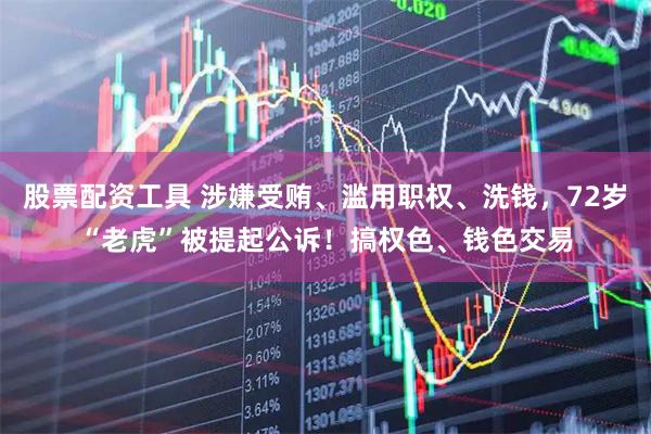 股票配资工具 涉嫌受贿、滥用职权、洗钱，72岁“老虎”被提起公诉！搞权色、钱色交易