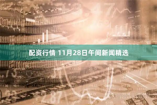 配资行情 11月28日午间新闻精选