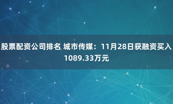 股票配资公司排名 城市传媒：11月28日获融资买入1089.33万元