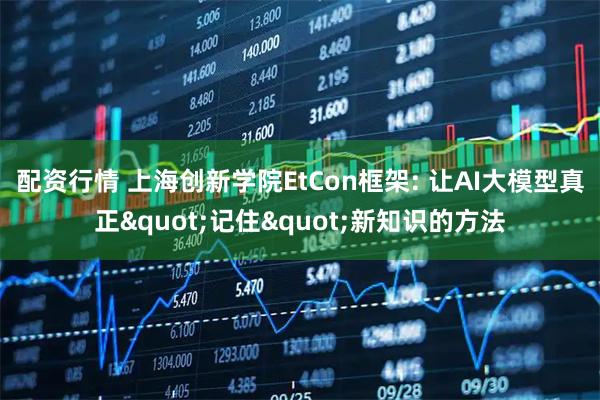 配资行情 上海创新学院EtCon框架: 让AI大模型真正"记住"新知识的方法