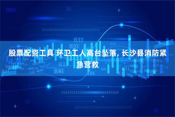 股票配资工具 环卫工人高台坠落, 长沙县消防紧急营救