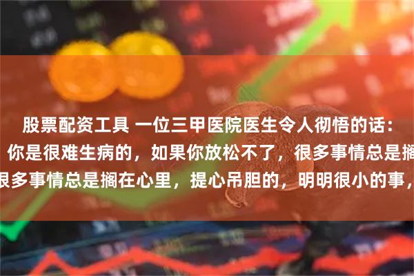 股票配资工具 一位三甲医院医生令人彻悟的话: “只要你全身不紧张,你是很难生病的,如果你放松不了,很多事情总是搁在心里,提心吊胆的,明明很小的事,一天到晚在