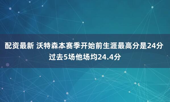 配资最新 沃特森本赛季开始前生涯最高分是24分 过去5场他场均24.4分