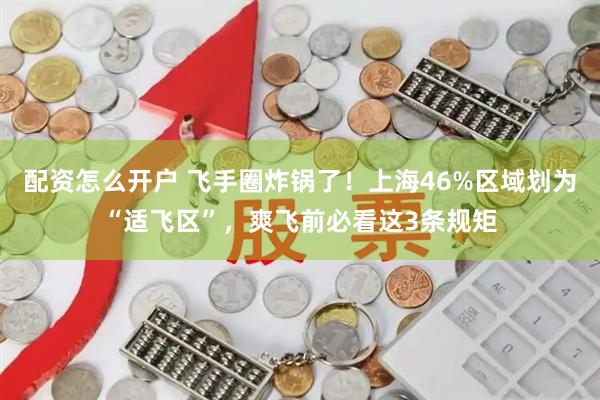 配资怎么开户 飞手圈炸锅了！上海46%区域划为“适飞区”，爽飞前必看这3条规矩