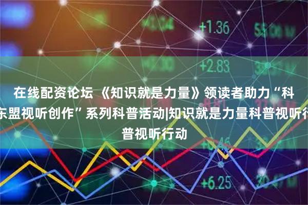 在线配资论坛 《知识就是力量》领读者助力“科联东盟视听创作”系列科普活动|知识就是力量科普视听行动