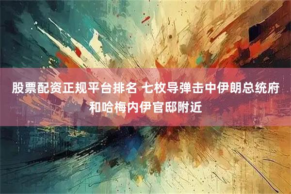 股票配资正规平台排名 七枚导弹击中伊朗总统府和哈梅内伊官邸附近