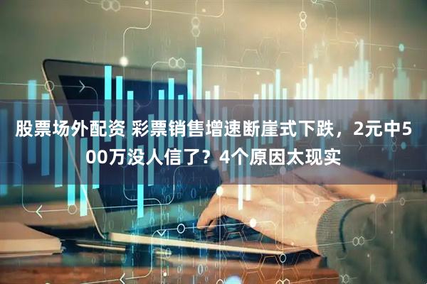 股票场外配资 彩票销售增速断崖式下跌,2元中500万没人信了?4个原因太现实