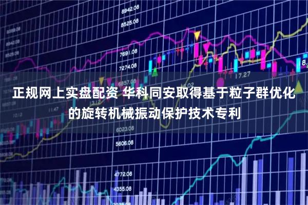 正规网上实盘配资 华科同安取得基于粒子群优化的旋转机械振动保护技术专利