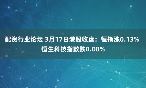配资行业论坛 3月17日港股收盘：恒指涨0.13% 恒生科技指数跌0.08%