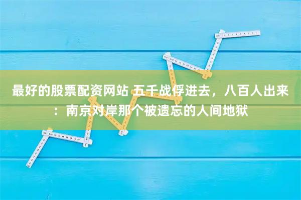 最好的股票配资网站 五千战俘进去,八百人出来:南京对岸那个被遗忘的人间地狱
