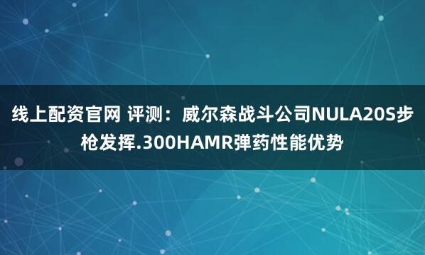 线上配资官网 评测：威尔森战斗公司NULA20S步枪发挥.300HAMR弹药性能优势