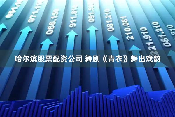 哈尔滨股票配资公司 舞剧《青衣》舞出戏韵