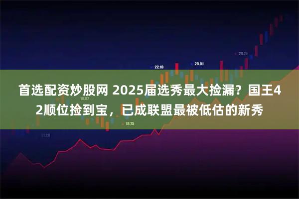 首选配资炒股网 2025届选秀最大捡漏？国王42顺位捡到宝，已成联盟最被低估的新秀