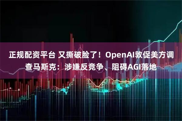 正规配资平台 又撕破脸了！OpenAI敦促美方调查马斯克：涉嫌反竞争、阻碍AGI落地