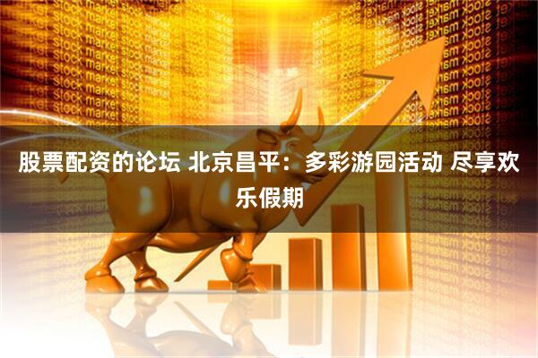 股票配资的论坛 北京昌平：多彩游园活动 尽享欢乐假期