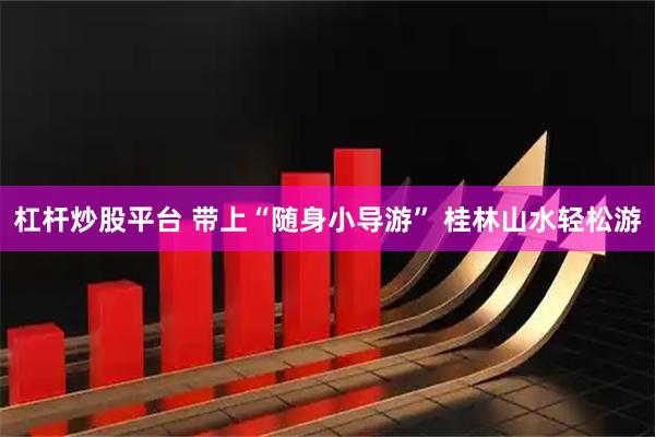 杠杆炒股平台 带上“随身小导游” 桂林山水轻松游