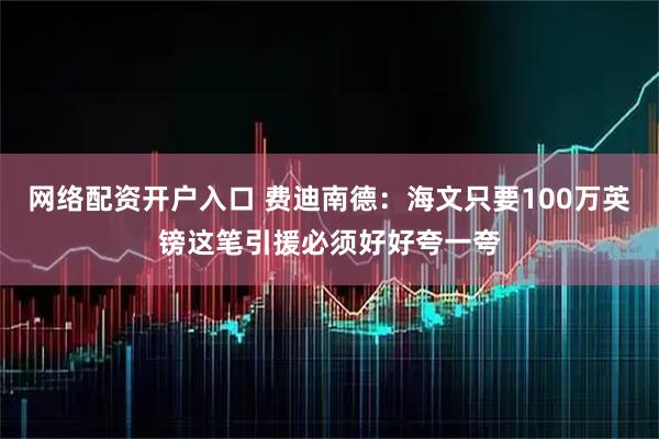 网络配资开户入口 费迪南德：海文只要100万英镑这笔引援必须好好夸一夸