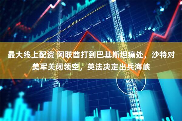 最大线上配资 阿联酋打到巴基斯坦痛处，沙特对美军关闭领空，英法决定出兵海峡