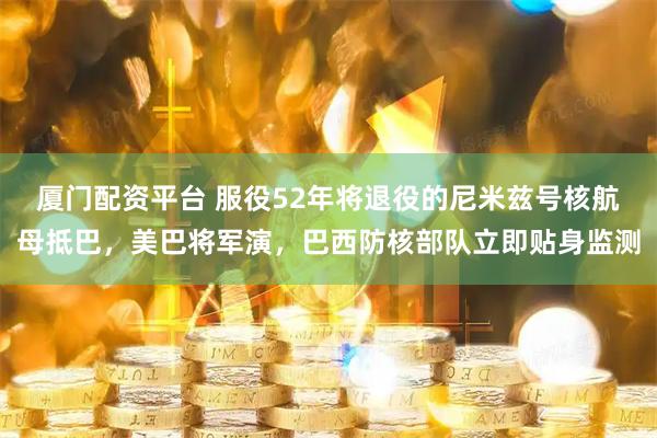 厦门配资平台 服役52年将退役的尼米兹号核航母抵巴，美巴将军演，巴西防核部队立即贴身监测
