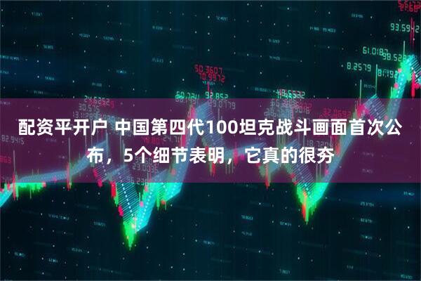配资平开户 中国第四代100坦克战斗画面首次公布，5个细节表明，它真的很夯