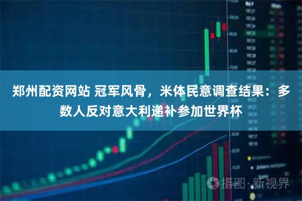 郑州配资网站 冠军风骨，米体民意调查结果：多数人反对意大利递补参加世界杯