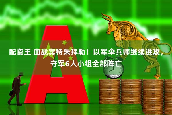 配资王 血战宾特朱拜勒！以军伞兵师继续进攻，守军6人小组全部阵亡