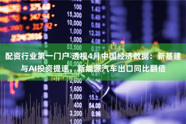 配资行业第一门户 透视4月中国经济数据：新基建与AI投资提速，新能源汽车出口同比翻倍