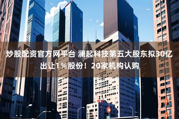 炒股配资官方网平台 澜起科技第五大股东拟30亿出让1％股份！20家机构认购