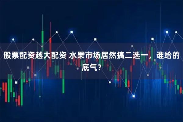 股票配资越大配资 水果市场居然搞二选一，谁给的底气？