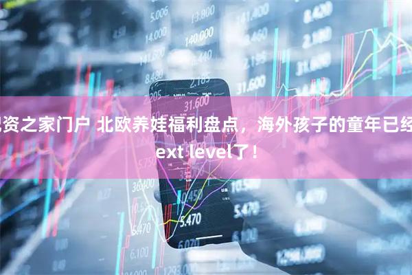 配资之家门户 北欧养娃福利盘点，海外孩子的童年已经next level了！