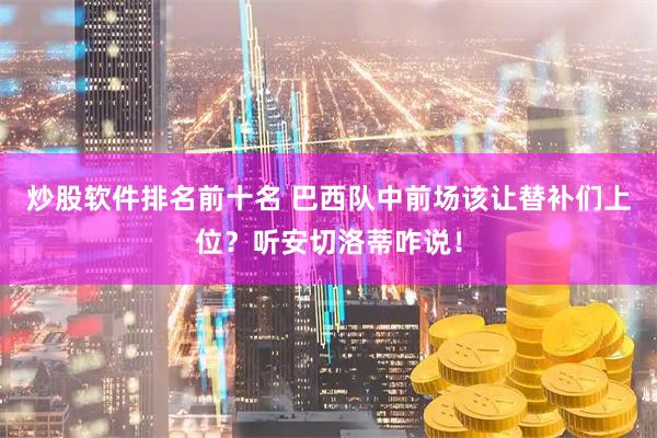 炒股软件排名前十名 巴西队中前场该让替补们上位？听安切洛蒂咋说！