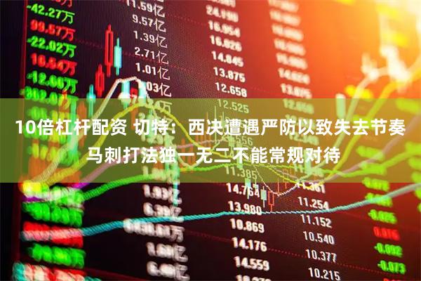 10倍杠杆配资 切特：西决遭遇严防以致失去节奏 马刺打法独一无二不能常规对待