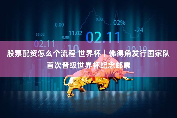 股票配资怎么个流程 世界杯｜佛得角发行国家队首次晋级世界杯纪念邮票